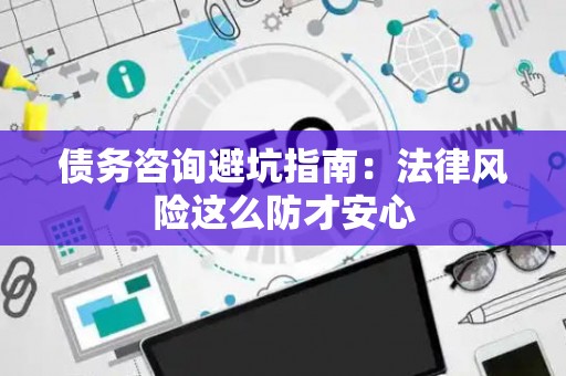 债务咨询避坑指南：法律风险这么防才安心